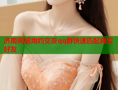 济南同城炮约交友qq群快速匹配真实好友 第1张 济南同城炮约交友qq群快速匹配真实好友 第1张
