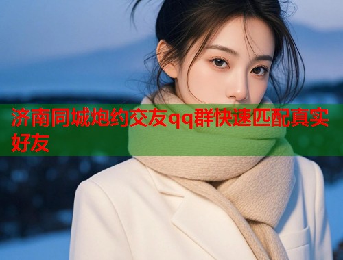 济南同城炮约交友qq群快速匹配真实好友 第2张 济南同城炮约交友qq群快速匹配真实好友 第2张