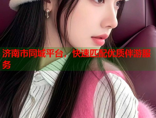 济南市同城平台,快速匹配优质伴游服务 第1张 济南市同城平台,快速匹配优质伴游服务 第1张