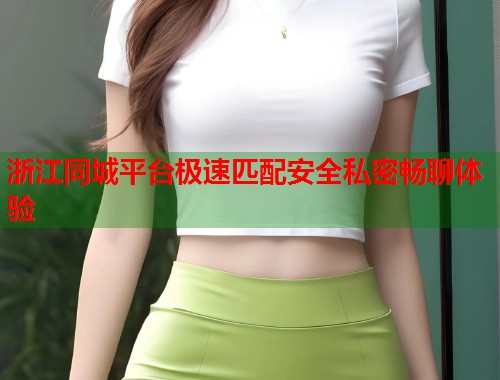 浙江同城平台极速匹配安全私密畅聊体验 第1张 浙江同城平台极速匹配安全私密畅聊体验 第1张