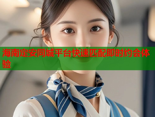 海南定安同城平台快速匹配即时约会体验 第1张 海南定安同城平台快速匹配即时约会体验 第1张