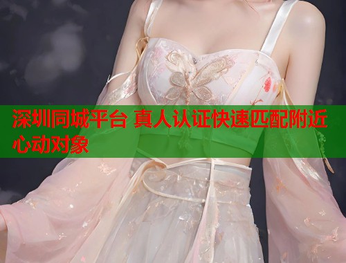 深圳同城平台 真人认证快速匹配附近心动对象 第1张 深圳同城平台 真人认证快速匹配附近心动对象 第1张
