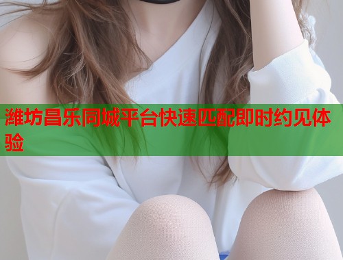 潍坊昌乐同城平台快速匹配即时约见体验 第1张 潍坊昌乐同城平台快速匹配即时约见体验 第1张