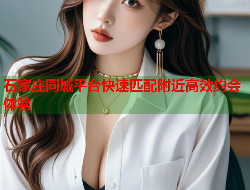 石家庄同城平台快速匹配附近高效约会体验 第1张 石家庄同城平台快速匹配附近高效约会体验 第1张