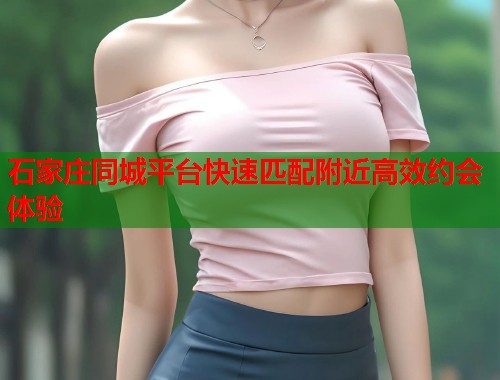 石家庄同城平台快速匹配附近高效约会体验 第2张 石家庄同城平台快速匹配附近高效约会体验 第2张