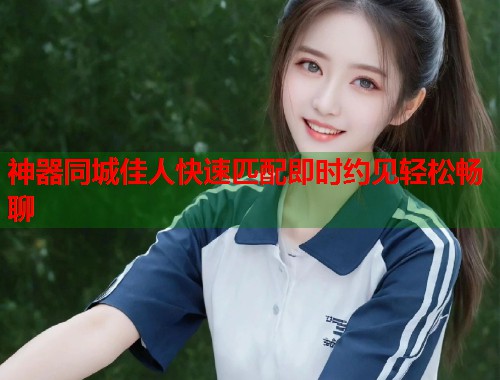 神器同城佳人快速匹配即时约见轻松畅聊 第1张 神器同城佳人快速匹配即时约见轻松畅聊 第1张