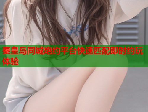 秦皇岛同城炮约平台快速匹配即时约玩体验 第1张 秦皇岛同城炮约平台快速匹配即时约玩体验 第1张