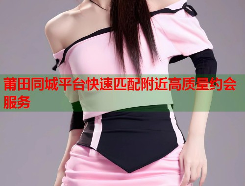 莆田同城平台快速匹配附近高质量约会服务 第1张 莆田同城平台快速匹配附近高质量约会服务 第1张