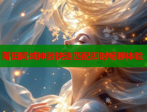 莆田同城神器快速匹配即时畅聊体验  第2张