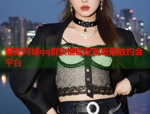 莱芜同城qq群快速匹配附近高效约会平台 第1张 莱芜同城qq群快速匹配附近高效约会平台 第1张