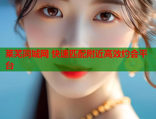 莱芜同城网 快速匹配附近高效约会平台