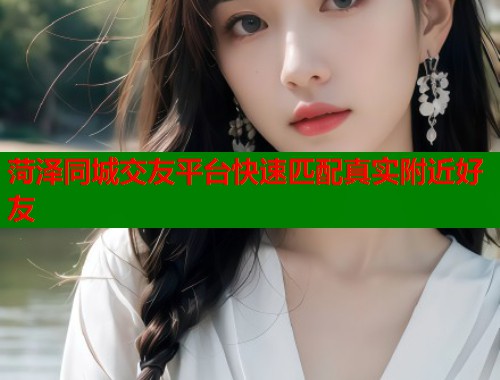 菏泽同城交友平台快速匹配真实附近好友 第1张 菏泽同城交友平台快速匹配真实附近好友 第1张