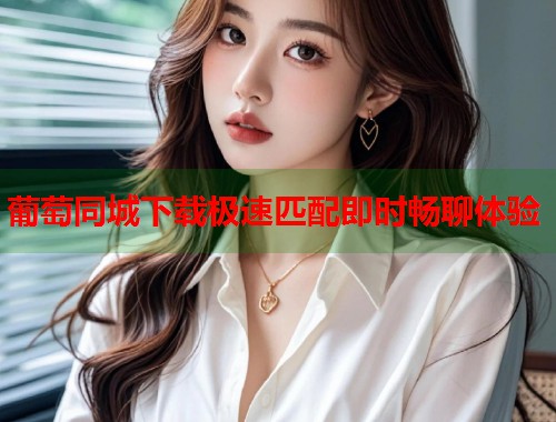 葡萄同城下载极速匹配即时畅聊体验 第1张 葡萄同城下载极速匹配即时畅聊体验 第1张