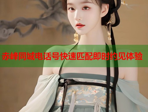 赤峰同城电话号快速匹配即时约见体验 第1张 赤峰同城电话号快速匹配即时约见体验 第1张