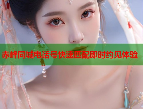 赤峰同城电话号快速匹配即时约见体验 第2张 赤峰同城电话号快速匹配即时约见体验 第2张