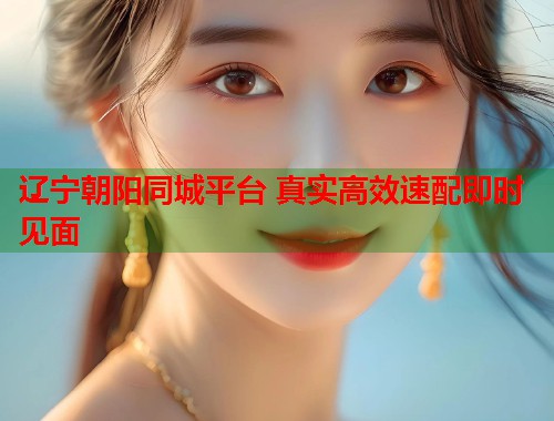 辽宁朝阳同城平台 真实高效速配即时见面
