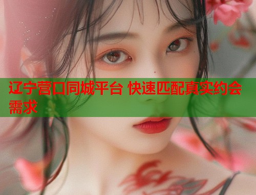 辽宁营口同城平台 快速匹配真实约会需求  第1张