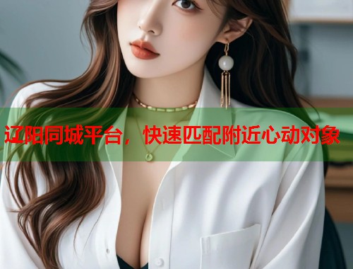 辽阳同城平台,快速匹配附近心动对象 第1张 辽阳同城平台,快速匹配附近心动对象 第1张