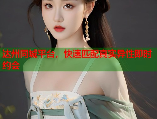 达州同城平台，快速匹配真实异性即时约会