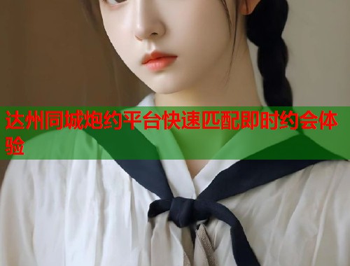 达州同城炮约平台快速匹配即时约会体验 第1张 达州同城炮约平台快速匹配即时约会体验 第1张