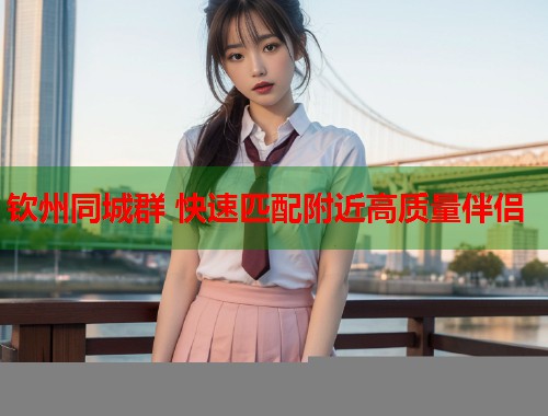 钦州同城群 快速匹配附近高质量伴侣 第1张 钦州同城群 快速匹配附近高质量伴侣 第1张