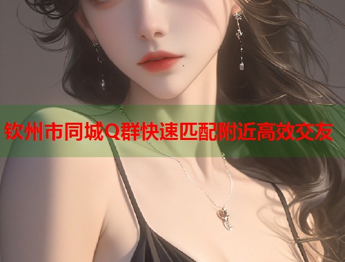 钦州市同城Q群快速匹配附近高效交友 第1张 钦州市同城Q群快速匹配附近高效交友 第1张