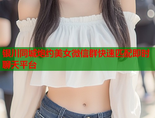 银川同城炮约美女微信群快速匹配即时聊天平台  第1张