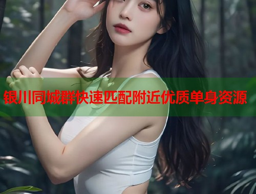 银川同城群快速匹配附近优质单身资源  第2张