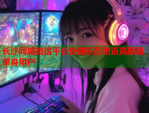 长沙同城微信平台快速匹配附近高质量单身用户