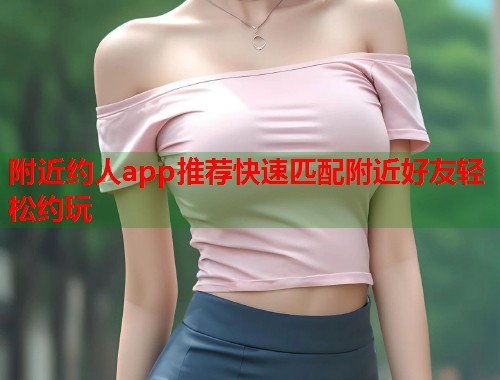 附近约人app推荐快速匹配附近好友轻松约玩 第1张 附近约人app推荐快速匹配附近好友轻松约玩 第1张