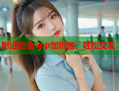 附近约会app加微信,轻松交友 第1张 附近约会app加微信,轻松交友 第1张