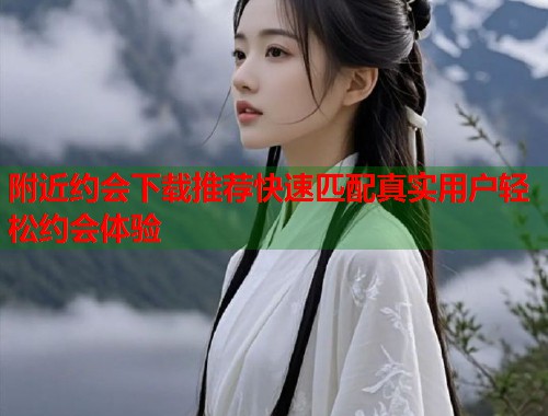 附近约会下载推荐快速匹配真实用户轻松约会体验 第2张 附近约会下载推荐快速匹配真实用户轻松约会体验 第2张