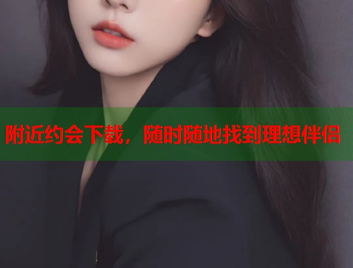 附近约会下载，随时随地找到理想伴侣