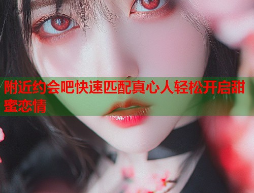 附近约会吧快速匹配真心人轻松开启甜蜜恋情 第1张 附近约会吧快速匹配真心人轻松开启甜蜜恋情 第1张