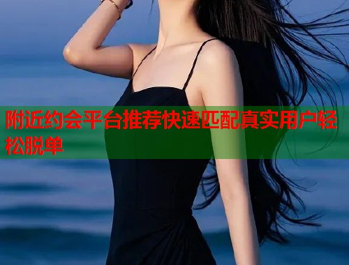 附近约会平台推荐快速匹配真实用户轻松脱单 第2张 附近约会平台推荐快速匹配真实用户轻松脱单 第2张