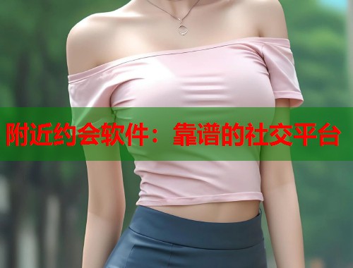 附近约会软件:靠谱的社交平台 第1张 附近约会软件:靠谱的社交平台 第1张