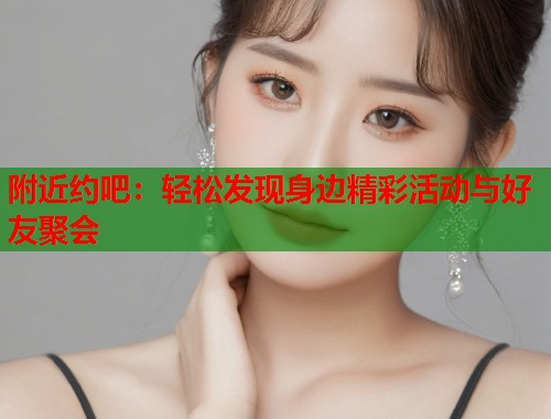 附近约吧：轻松发现身边精彩活动与好友聚会  第1张