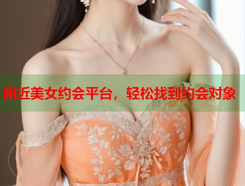 附近美女约会平台,轻松找到约会对象 第1张 附近美女约会平台,轻松找到约会对象 第1张