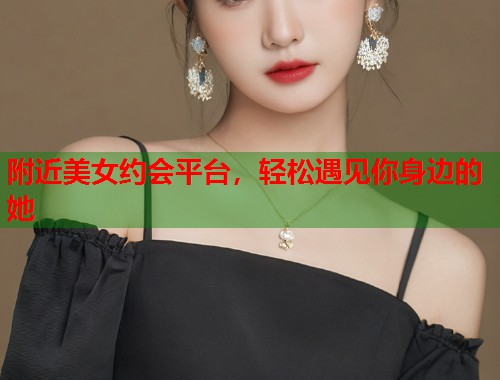 附近美女约会平台，轻松遇见你身边的她