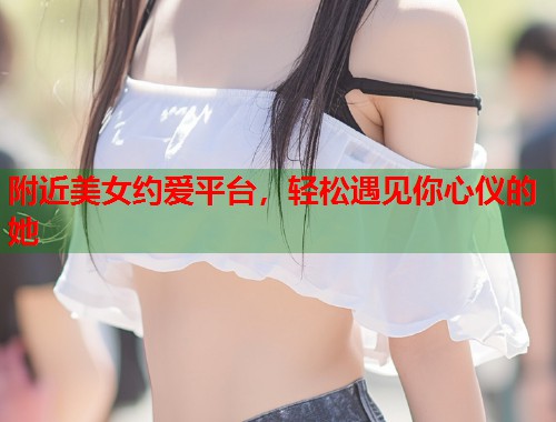 附近美女约爱平台,轻松遇见你心仪的她 第1张 附近美女约爱平台,轻松遇见你心仪的她 第1张