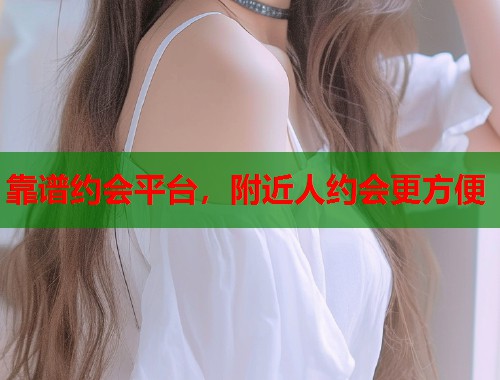 靠谱约会平台，附近人约会更方便