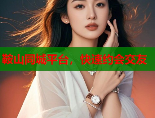 鞍山同城平台，快速约会交友