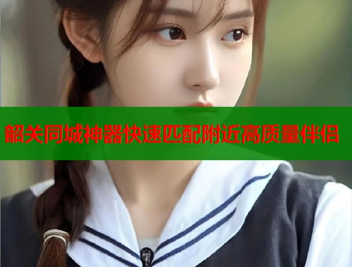 韶关同城神器快速匹配附近高质量伴侣