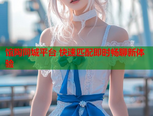 馆陶同城平台 快速匹配即时畅聊新体验 第1张 馆陶同城平台 快速匹配即时畅聊新体验 第1张