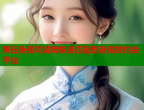 黄石免费同城网快速匹配附近高效约会平台