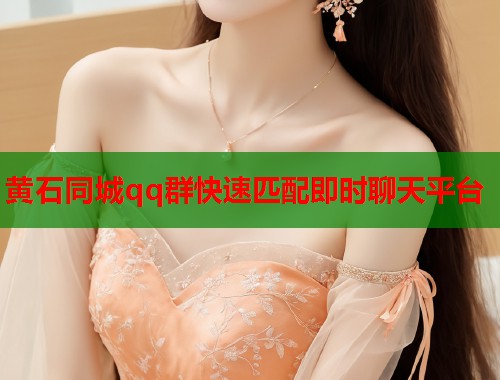 黄石同城qq群快速匹配即时聊天平台