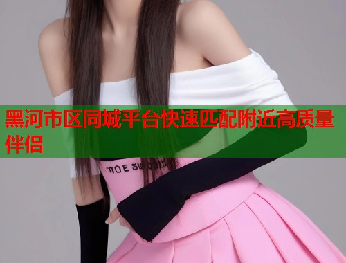 黑河市区同城平台快速匹配附近高质量伴侣 第2张 黑河市区同城平台快速匹配附近高质量伴侣 第2张